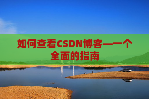 如何查看CSDN博客—一个全面的指南 如何查看CSDN博客—一个全面的指南